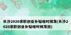 長沙2020求職創業補貼啥時候發(長沙2020求職創業補貼啥時候發放)