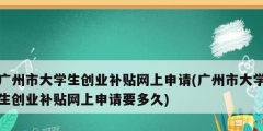 廣州市大學生創業補貼網上申請(廣州市大學生創業補貼網上申請要多久)