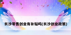 長沙零售創業有補貼嗎(長沙創業政策)