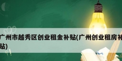 廣州市越秀區創業租金補貼(廣州創業租房補貼)