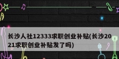 長沙人社12333求職創業補貼(長沙2021求職創業補貼發了嗎)