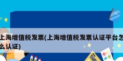 上海增值稅發票(上海增值稅發票認證平臺怎么認證)