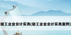施工企業會計實務(施工企業會計實務案例)