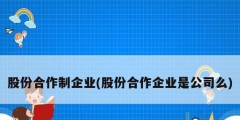 股份合作制企業(股份合作企業是公司么)