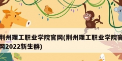 荊州理工職業學院官網(荊州理工職業學院官網2022新生群)