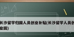 長沙留學歸國人員創業補貼(長沙留學人員創業園)