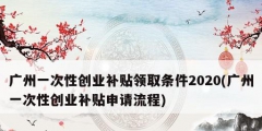 廣州一次性創業補貼領取條件2020(廣州一次性創業補貼申請流程)