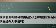 深圳創業補貼可以由經辦人(深圳創業補貼可以由經辦人申請嗎)