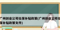 廣州創業公司社保補貼政策(廣州創業公司社保補貼政策文件)
