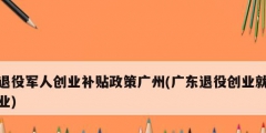 退役軍人創業補貼政策廣州(廣東退役創業就業)