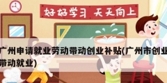 廣州申請就業勞動帶動創業補貼(廣州市創業帶動就業)