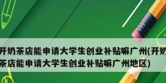開奶茶店能申請大學生創業補貼嘛廣州(開奶茶店能申請大學生創業補貼嘛廣州地區)