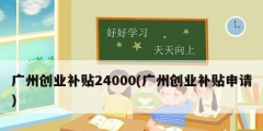 廣州創業補貼24000(廣州創業補貼申請)