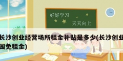 長沙創業經營場所租金補貼是多少(長沙創業園免租金)
