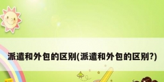 派遣和外包的區別(派遣和外包的區別?)