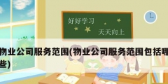 物業公司服務范圍(物業公司服務范圍包括哪些)