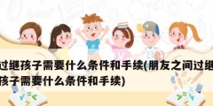 過繼孩子需要什么條件和手續(朋友之間過繼孩子需要什么條件和手續)