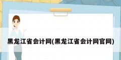 黑龍江省會計網(wǎng)(黑龍江省會計網(wǎng)官網(wǎng))