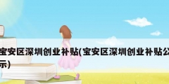 寶安區深圳創業補貼(寶安區深圳創業補貼公示)