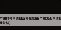 廣州如何申請創業補貼政策(廣州怎么申請創業補貼)
