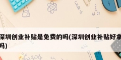 深圳創(chuàng)業(yè)補(bǔ)貼是免費的嗎(深圳創(chuàng)業(yè)補(bǔ)貼好拿嗎)