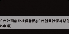 廣州公司創業社保補貼(廣州創業社保補貼怎么申請)