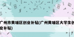 廣州市黃埔區創業補貼(廣州黃埔區大學生創業補貼)
