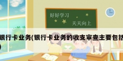 銀行卡業務(銀行卡業務的收支審查主要包括)