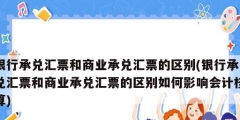 銀行承兌匯票和商業承兌匯票的區別(銀行承兌匯票和商業承兌匯票的區別如何影響會計核算)