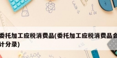 委托加工應稅消費品(委托加工應稅消費品會計分錄)