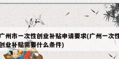 廣州市一次性創業補貼申請要求(廣州一次性創業補貼需要什么條件)