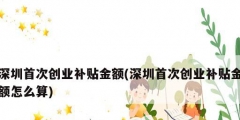 深圳首次創業補貼金額(深圳首次創業補貼金額怎么算)