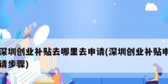 深圳創業補貼去哪里去申請(深圳創業補貼申請步驟)