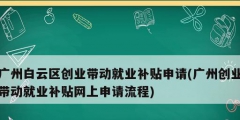 廣州白云區創業帶動就業補貼申請(廣州創業帶動就業補貼網上申請流程)