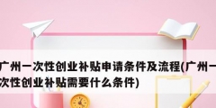 廣州一次性創業補貼申請條件及流程(廣州一次性創業補貼需要什么條件)