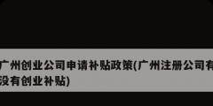 廣州創業公司申請補貼政策(廣州注冊公司有沒有創業補貼)