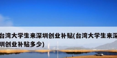 臺灣大學生來深圳創業補貼(臺灣大學生來深圳創業補貼多少)