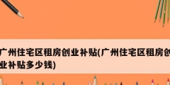 廣州住宅區租房創業補貼(廣州住宅區租房創業補貼多少錢)