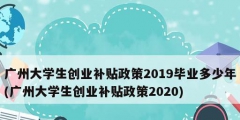 廣州大學生創業補貼政策2019畢業多少年(廣州大學生創業補貼政策2020)