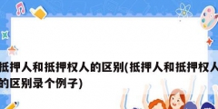 抵押人和抵押權人的區別(抵押人和抵押權人的區別錄個例子)