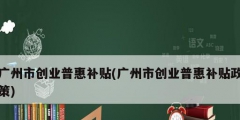 廣州市創業普惠補貼(廣州市創業普惠補貼政策)