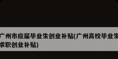 廣州市應屆畢業生創業補貼(廣州高校畢業生求職創業補貼)