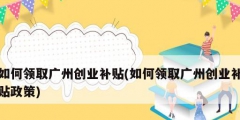如何領取廣州創業補貼(如何領取廣州創業補貼政策)