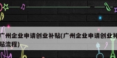 廣州企業申請創業補貼(廣州企業申請創業補貼流程)