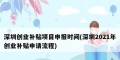 深圳創業補貼項目申報時間(深圳2021年創業補貼申請流程)