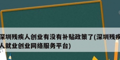 深圳殘疾人創業有沒有補貼政策了(深圳殘疾人就業創業網絡服務平臺)