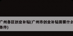 廣州各區創業補貼(廣州市創業補貼需要什么條件)