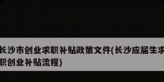 長沙市創(chuàng)業(yè)求職補(bǔ)貼政策文件(長沙應(yīng)屆生求職創(chuàng)業(yè)補(bǔ)貼流程)