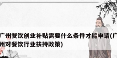 廣州餐飲創業補貼需要什么條件才能申請(廣州對餐飲行業扶持政策)