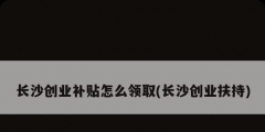 長沙創業補貼怎么領取(長沙創業扶持)